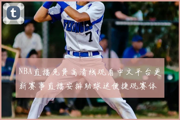 NBA直播免费高清线观看中文平台更新赛事直播安排助球迷便捷观赛体验提升