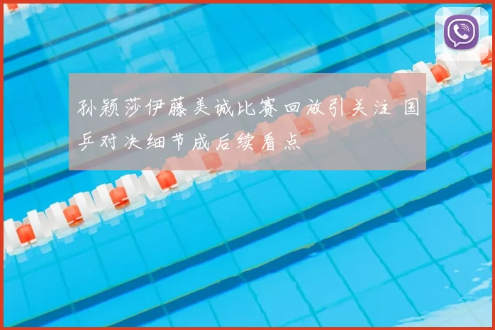 孙颖莎伊藤美诚比赛回放引关注 国乒对决细节成后续看点
