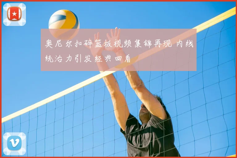 奥尼尔扣碎篮板视频集锦再现 内线统治力引发经典回看