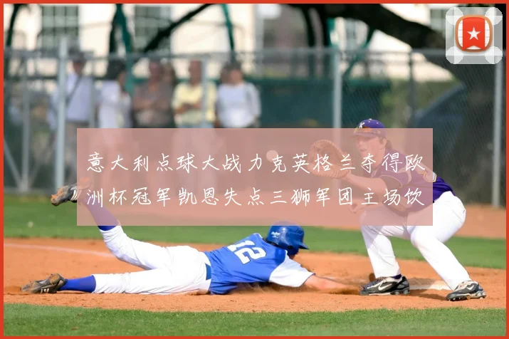 意大利点球大战力克英格兰夺得欧洲杯冠军凯恩失点三狮军团主场饮恨