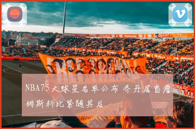 NBA75大球星名单公布 乔丹居首詹姆斯科比紧随其后