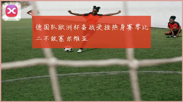 德国队欧洲杯备战受挫热身赛零比二不敌塞尔维亚