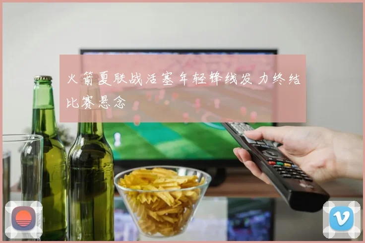 火箭夏联战活塞年轻锋线发力终结比赛悬念