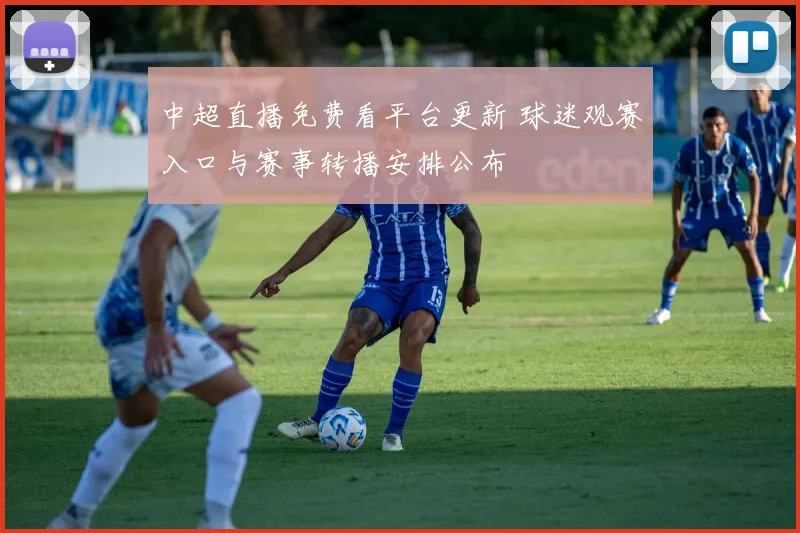 中超直播免费看平台更新 球迷观赛入口与赛事转播安排公布