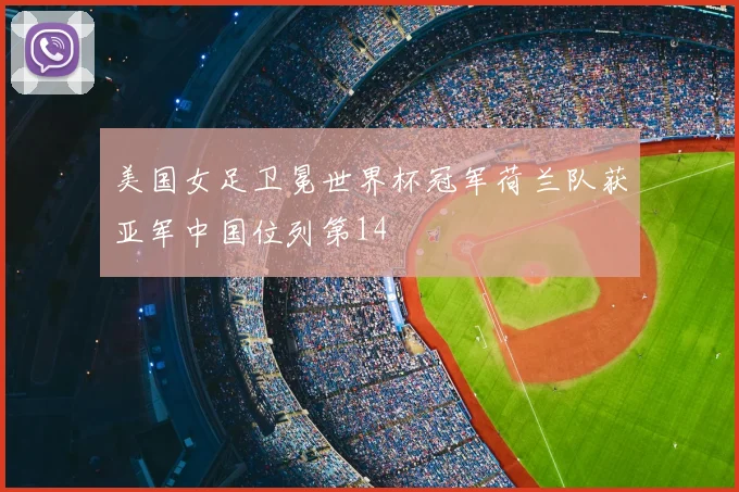 美国女足卫冕世界杯冠军荷兰队获亚军中国位列第14