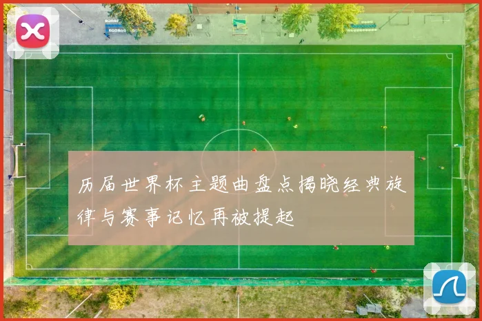 历届世界杯主题曲盘点揭晓经典旋律与赛事记忆再被提起