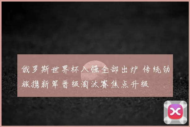 俄罗斯世界杯八强全部出炉 传统劲旅携新军晋级淘汰赛焦点升级