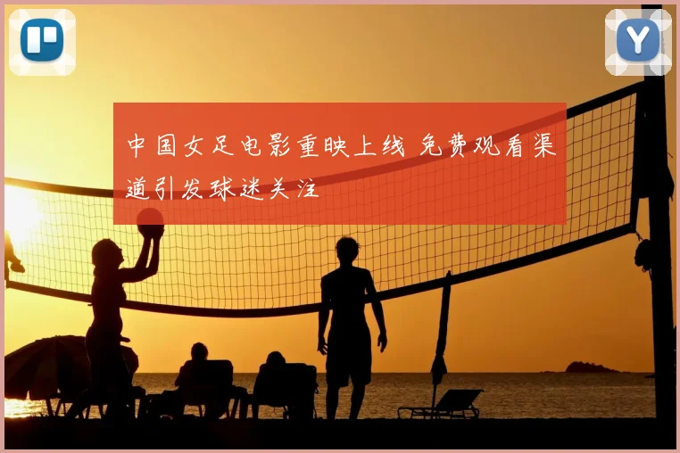 中国女足电影重映上线 免费观看渠道引发球迷关注