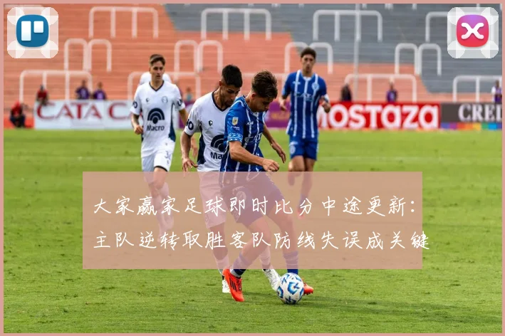 大家赢家足球即时比分中途更新:主队逆转取胜客队防线失误成关键