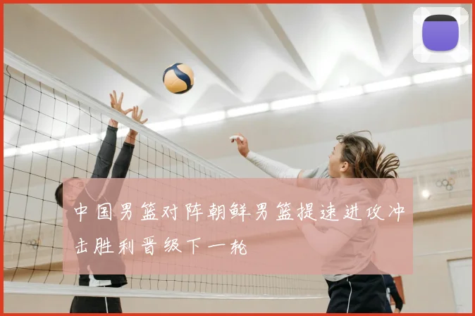 中国男篮对阵朝鲜男篮提速进攻冲击胜利晋级下一轮