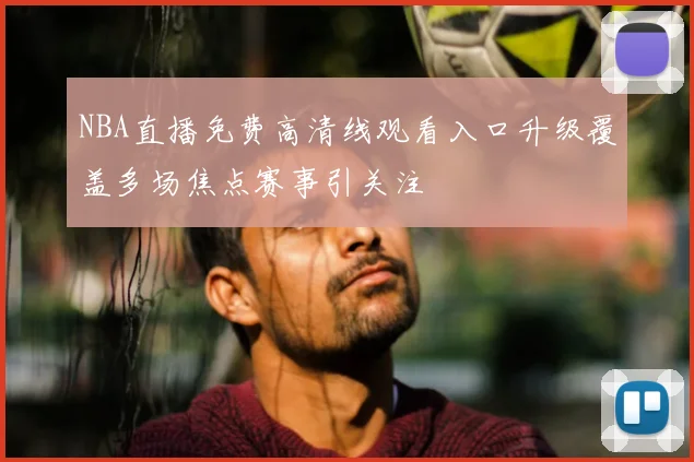 NBA直播免费高清线观看入口升级覆盖多场焦点赛事引关注