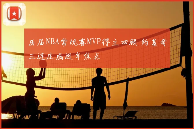 历届NBA常规赛MVP得主回顾 约基奇三连庄成近年焦点