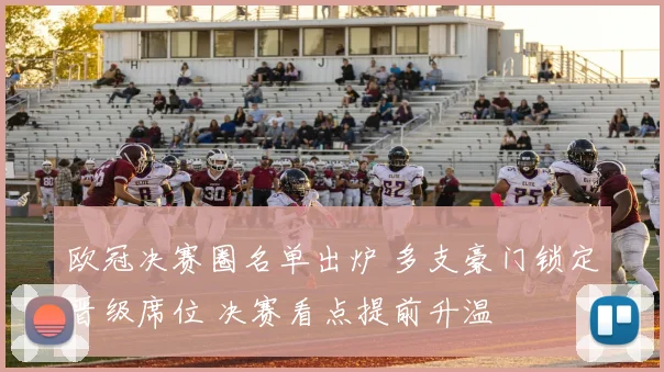 欧冠决赛圈名单出炉 多支豪门锁定晋级席位 决赛看点提前升温