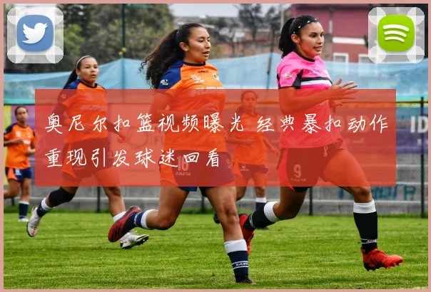 奥尼尔扣篮视频曝光 经典暴扣动作重现引发球迷回看