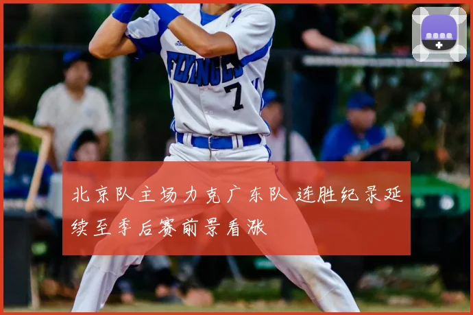 北京队主场力克广东队 连胜纪录延续至季后赛前景看涨