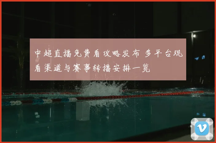 中超直播免费看攻略发布 多平台观看渠道与赛事转播安排一览