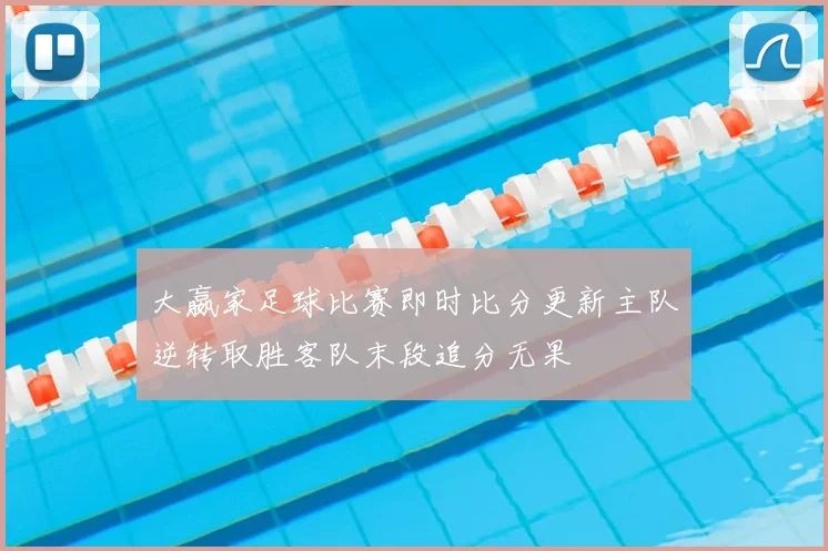 大嬴家足球比赛即时比分更新主队逆转取胜客队末段追分无果
