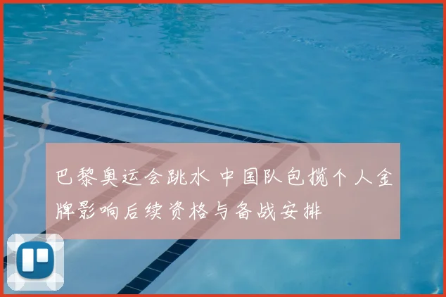 巴黎奥运会跳水 中国队包揽个人金牌影响后续资格与备战安排