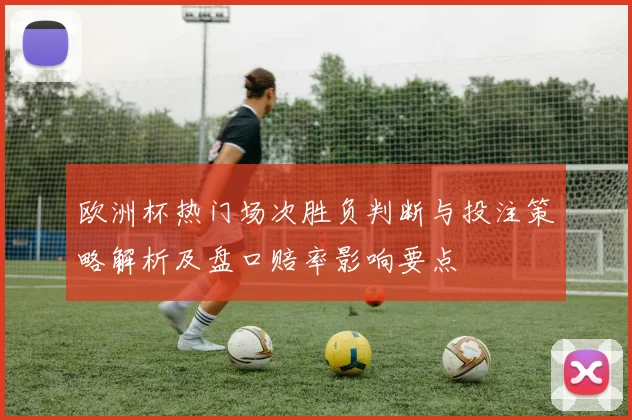 欧洲杯热门场次胜负判断与投注策略解析及盘口赔率影响要点