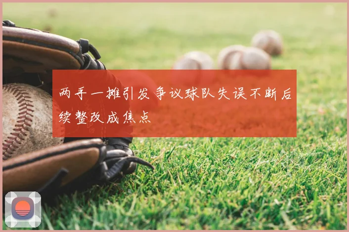 两手一摊引发争议球队失误不断后续整改成焦点