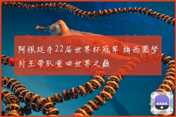 阿根廷夺22届世界杯冠军 梅西圆梦封王带队重回世界之巅