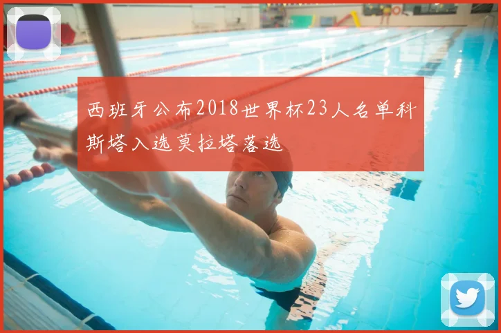 西班牙公布2018世界杯23人名单科斯塔入选莫拉塔落选