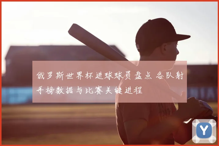 俄罗斯世界杯进球球员盘点 各队射手榜数据与比赛关键进程