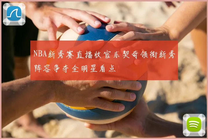 NBA新秀赛直播收官东契奇领衔新秀阵容争夺全明星看点