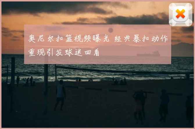 奥尼尔扣篮视频曝光 经典暴扣动作重现引发球迷回看