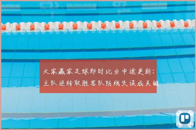 大家赢家足球即时比分中途更新:主队逆转取胜客队防线失误成关键