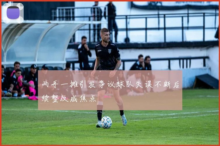 两手一摊引发争议球队失误不断后续整改成焦点