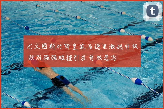 尤文图斯对阵皇家马德里激战升级 欧冠强强碰撞引发晋级悬念