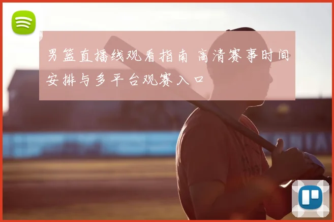男篮直播线观看指南 高清赛事时间安排与多平台观赛入口