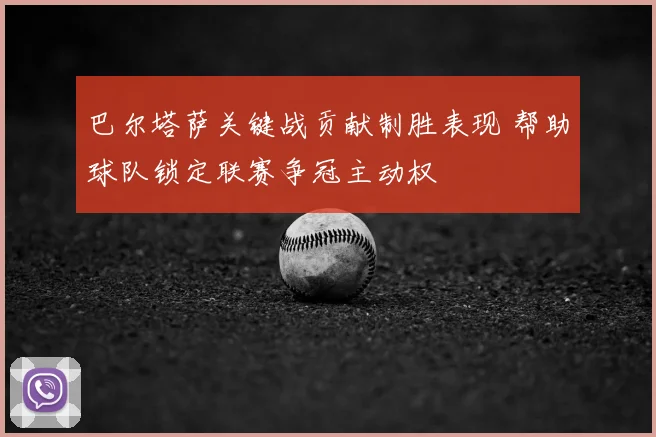巴尔塔萨关键战贡献制胜表现 帮助球队锁定联赛争冠主动权