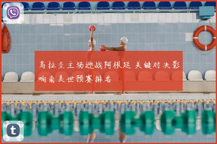 乌拉圭主场迎战阿根廷 关键对决影响南美世预赛排名