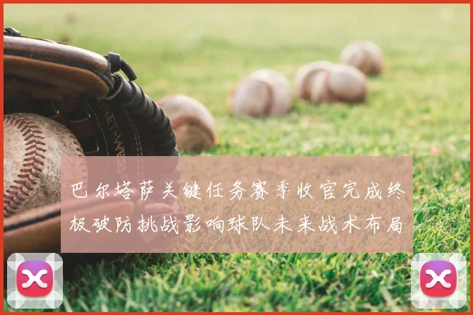 巴尔塔萨关键任务赛季收官完成终极破防挑战影响球队未来战术布局