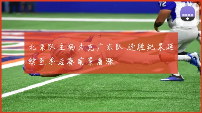 北京队主场力克广东队 连胜纪录延续至季后赛前景看涨