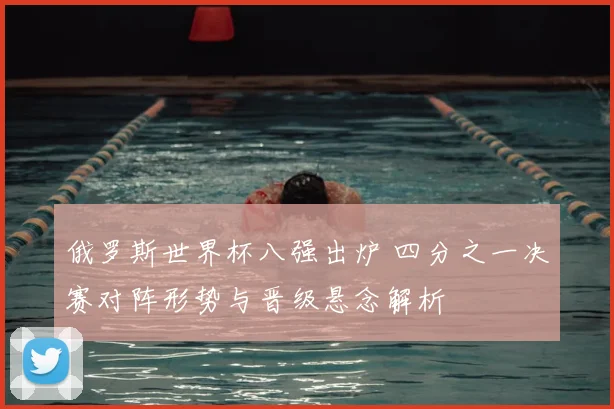 俄罗斯世界杯八强出炉 四分之一决赛对阵形势与晋级悬念解析