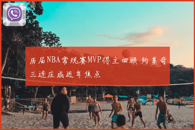 历届NBA常规赛MVP得主回顾 约基奇三连庄成近年焦点