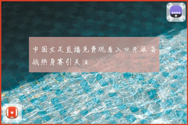 中国女足直播免费观看入口开放 备战热身赛引关注