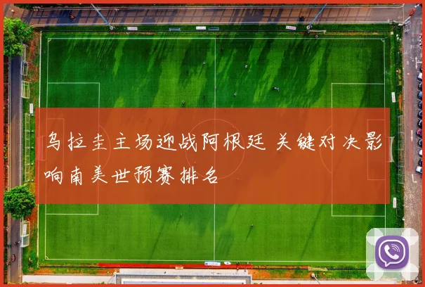 乌拉圭主场迎战阿根廷 关键对决影响南美世预赛排名