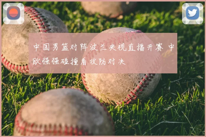 中国男篮对阵波兰央视直播开赛 中欧强强碰撞看攻防对决