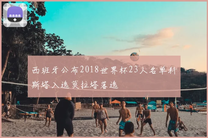 西班牙公布2018世界杯23人名单科斯塔入选莫拉塔落选
