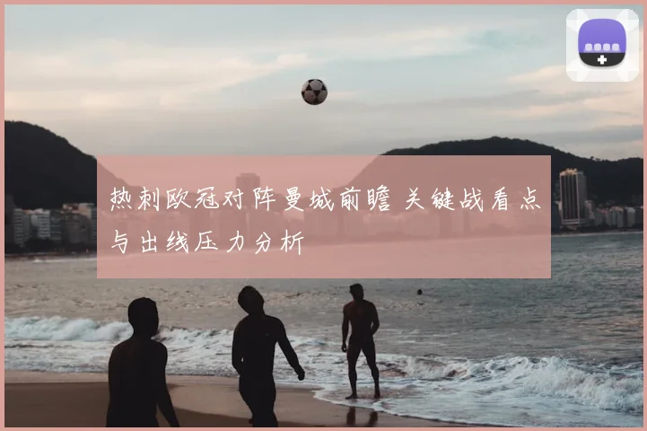 热刺欧冠对阵曼城前瞻 关键战看点与出线压力分析
