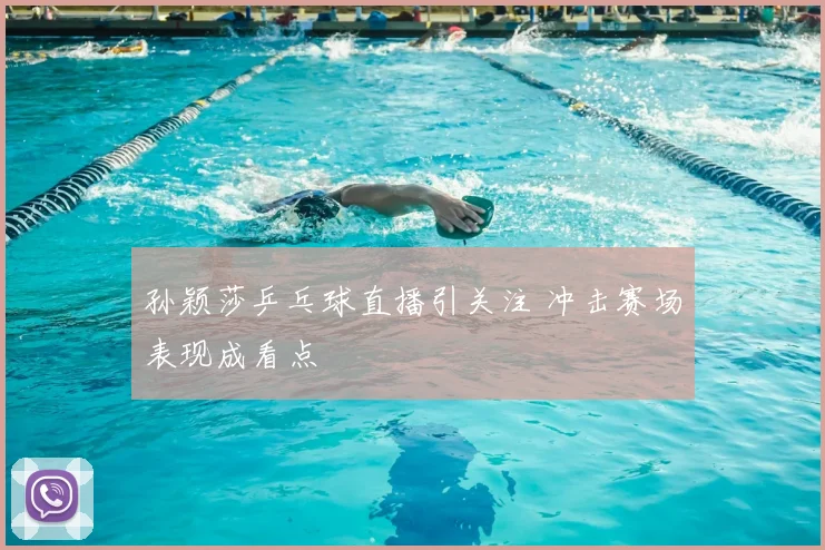 孙颖莎乒乓球直播引关注 冲击赛场表现成看点