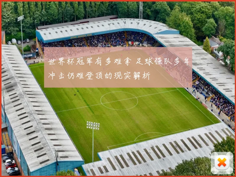 世界杯冠军有多难拿 足球强队多年冲击仍难登顶的现实解析