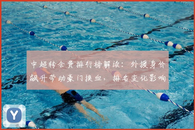 中超转会费排行榜解读：外援身价飙升带动豪门换血，排名变化影响新赛季竞争格局