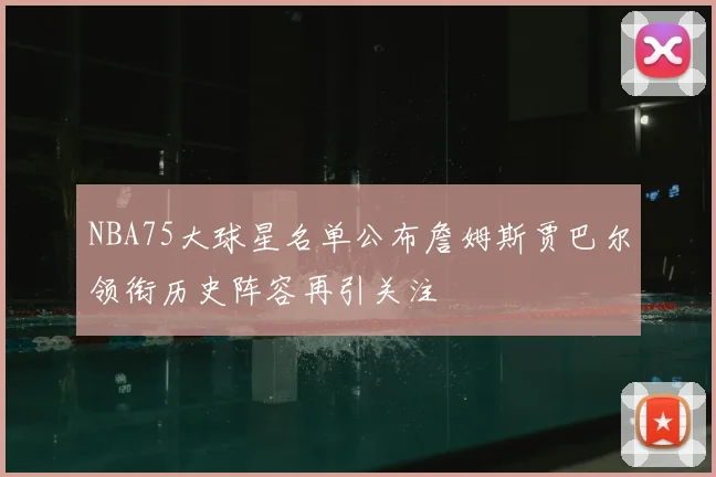 NBA75大球星名单公布詹姆斯贾巴尔领衔历史阵容再引关注