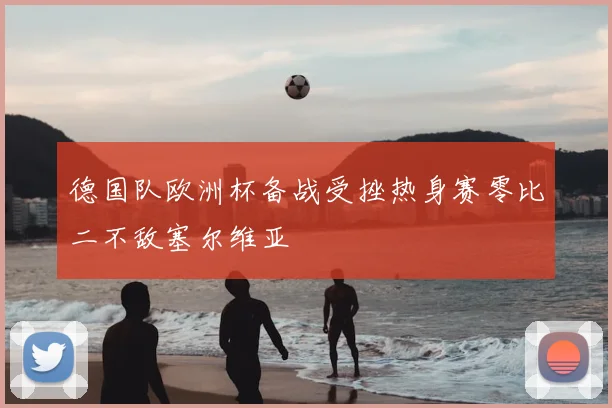 德国队欧洲杯备战受挫热身赛零比二不敌塞尔维亚