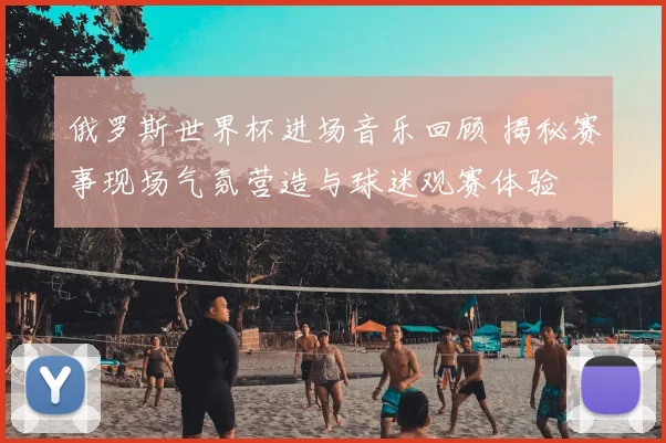俄罗斯世界杯进场音乐回顾 揭秘赛事现场气氛营造与球迷观赛体验
